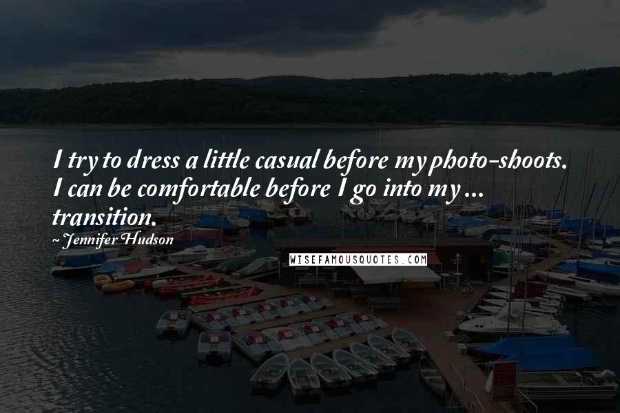 Jennifer Hudson Quotes: I try to dress a little casual before my photo-shoots. I can be comfortable before I go into my ... transition.