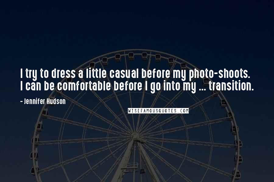 Jennifer Hudson Quotes: I try to dress a little casual before my photo-shoots. I can be comfortable before I go into my ... transition.