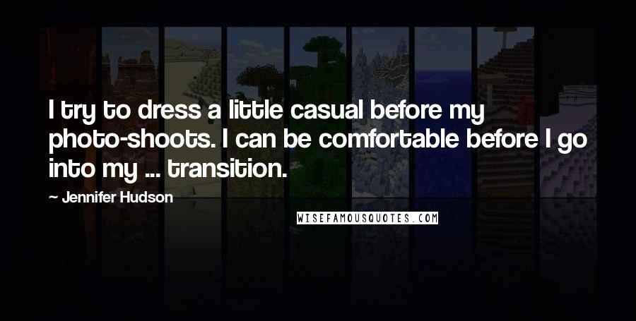 Jennifer Hudson Quotes: I try to dress a little casual before my photo-shoots. I can be comfortable before I go into my ... transition.
