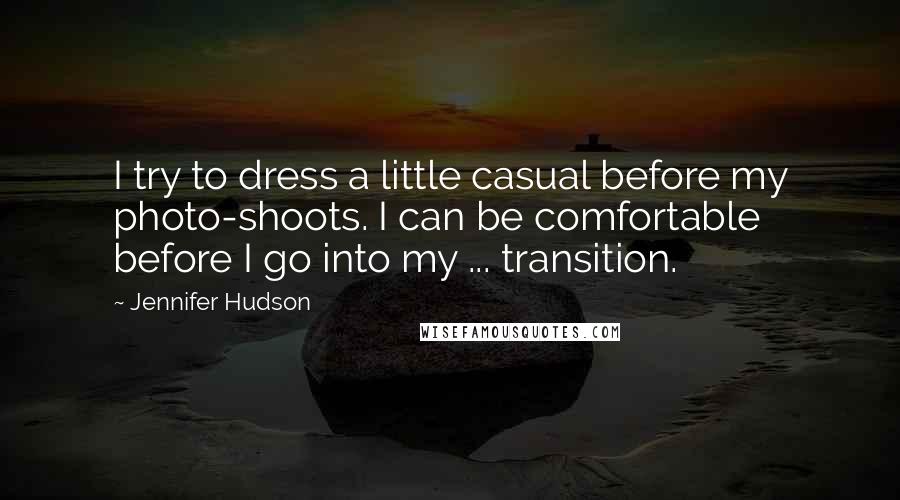 Jennifer Hudson Quotes: I try to dress a little casual before my photo-shoots. I can be comfortable before I go into my ... transition.