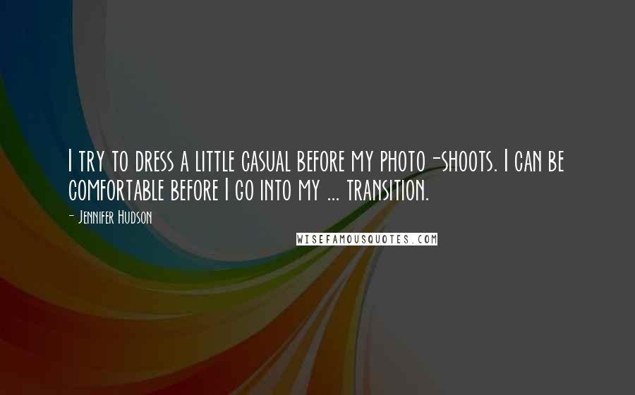 Jennifer Hudson Quotes: I try to dress a little casual before my photo-shoots. I can be comfortable before I go into my ... transition.