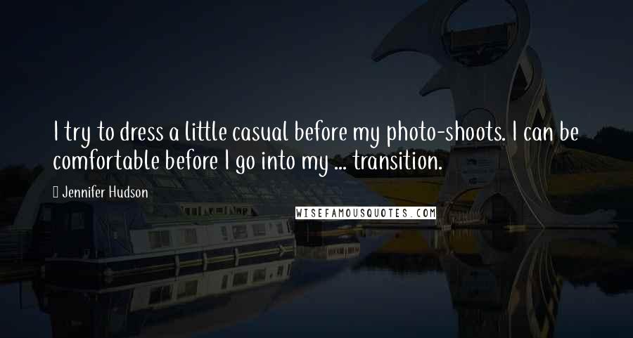 Jennifer Hudson Quotes: I try to dress a little casual before my photo-shoots. I can be comfortable before I go into my ... transition.