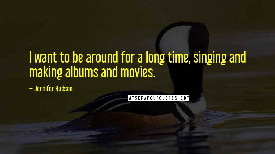 Jennifer Hudson Quotes: I want to be around for a long time, singing and making albums and movies.