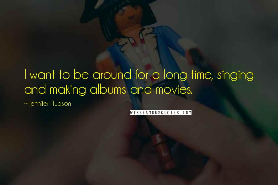 Jennifer Hudson Quotes: I want to be around for a long time, singing and making albums and movies.