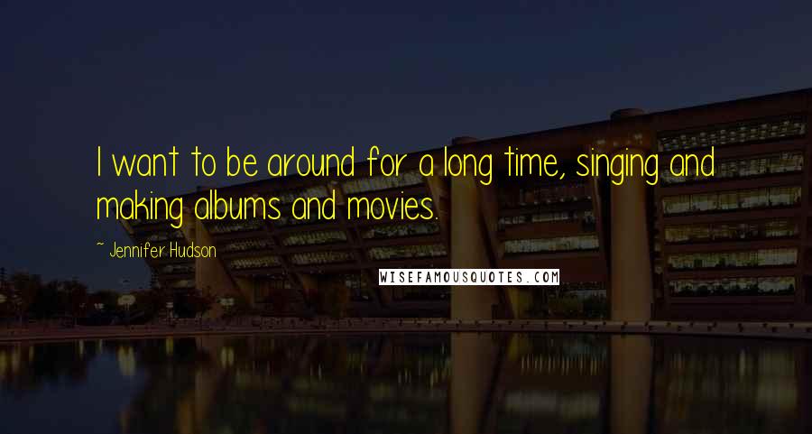 Jennifer Hudson Quotes: I want to be around for a long time, singing and making albums and movies.