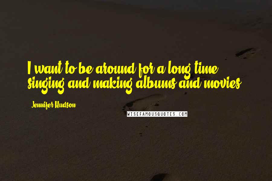 Jennifer Hudson Quotes: I want to be around for a long time, singing and making albums and movies.