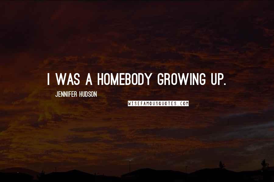 Jennifer Hudson Quotes: I was a homebody growing up.