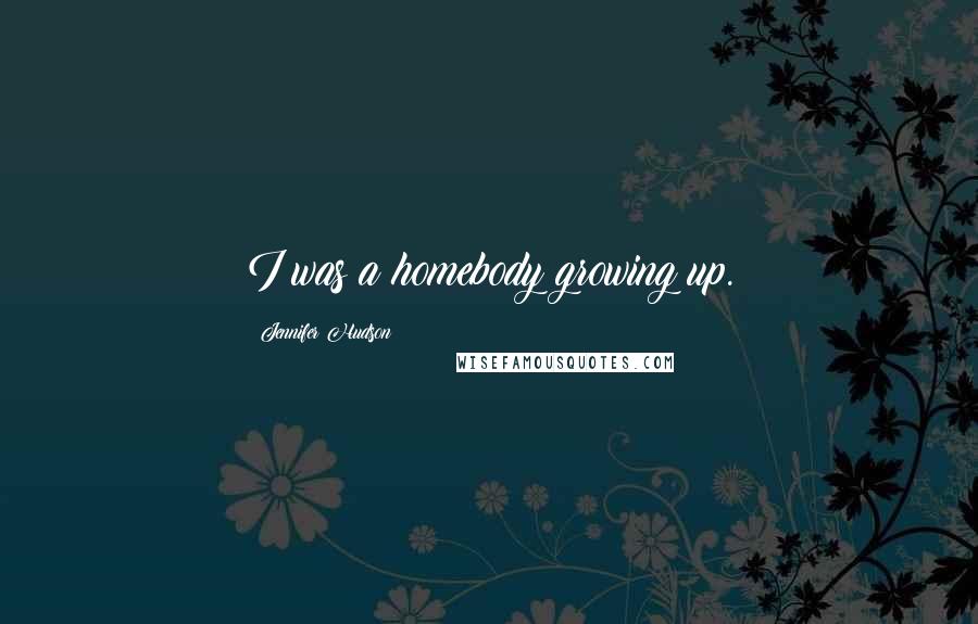 Jennifer Hudson Quotes: I was a homebody growing up.