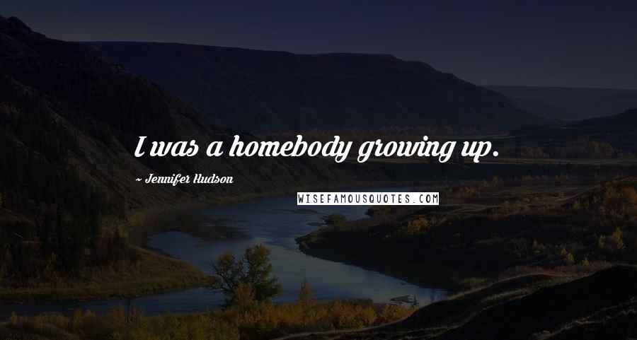 Jennifer Hudson Quotes: I was a homebody growing up.