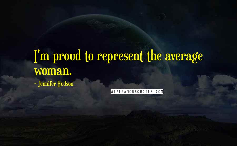 Jennifer Hudson Quotes: I'm proud to represent the average woman.