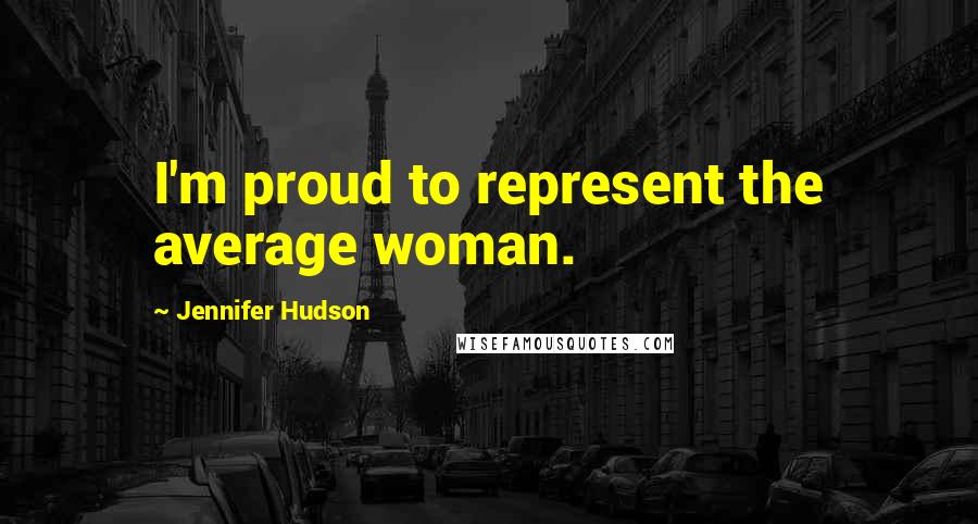 Jennifer Hudson Quotes: I'm proud to represent the average woman.