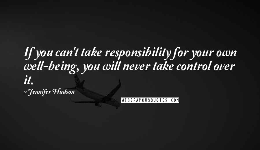 Jennifer Hudson Quotes: If you can't take responsibility for your own well-being, you will never take control over it.