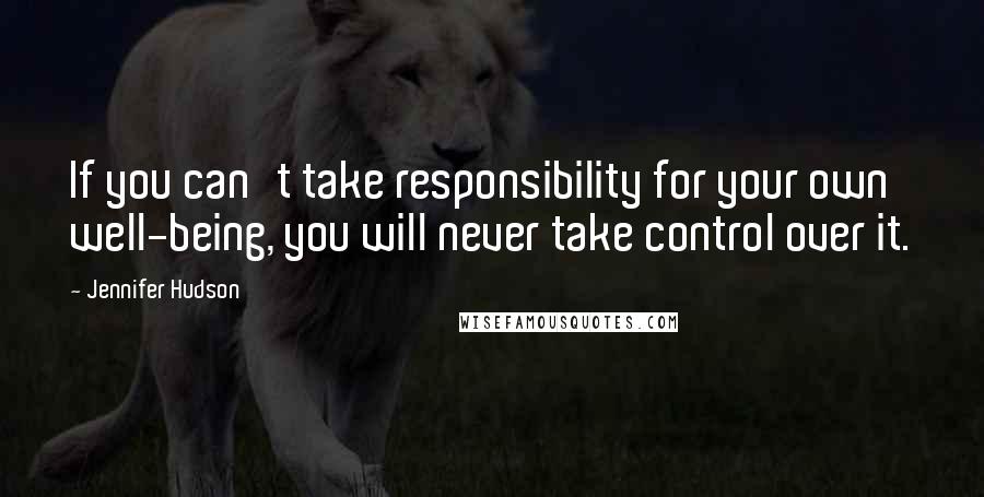 Jennifer Hudson Quotes: If you can't take responsibility for your own well-being, you will never take control over it.
