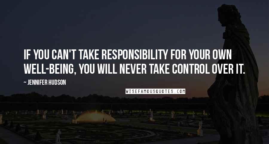 Jennifer Hudson Quotes: If you can't take responsibility for your own well-being, you will never take control over it.