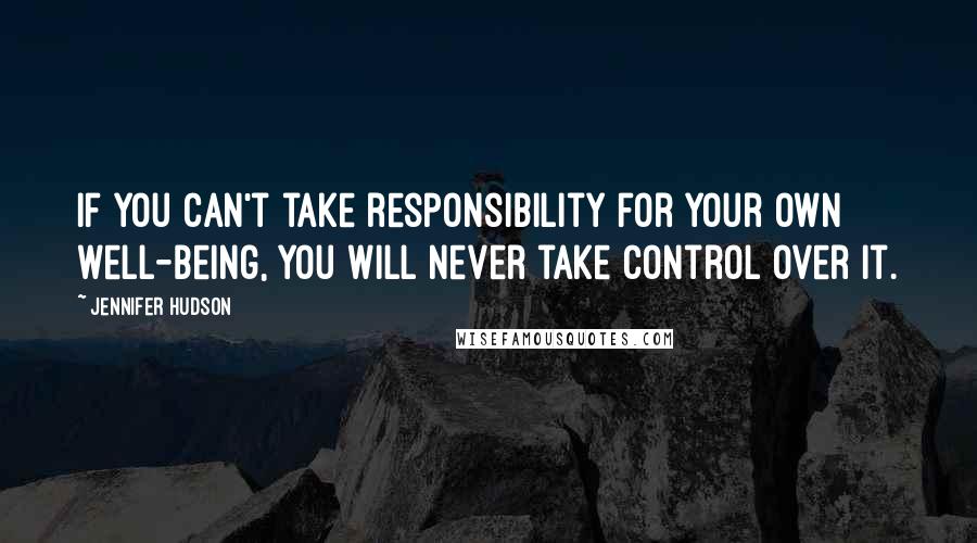 Jennifer Hudson Quotes: If you can't take responsibility for your own well-being, you will never take control over it.