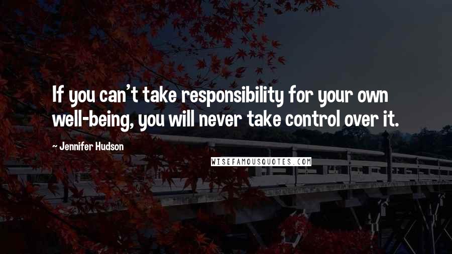 Jennifer Hudson Quotes: If you can't take responsibility for your own well-being, you will never take control over it.