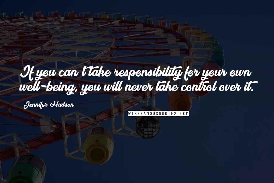 Jennifer Hudson Quotes: If you can't take responsibility for your own well-being, you will never take control over it.