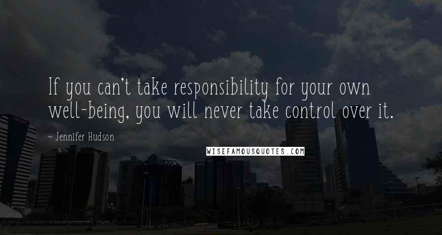 Jennifer Hudson Quotes: If you can't take responsibility for your own well-being, you will never take control over it.