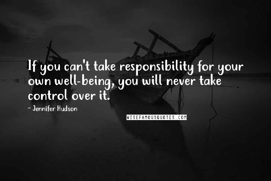 Jennifer Hudson Quotes: If you can't take responsibility for your own well-being, you will never take control over it.