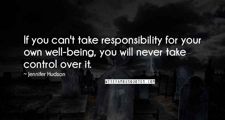 Jennifer Hudson Quotes: If you can't take responsibility for your own well-being, you will never take control over it.