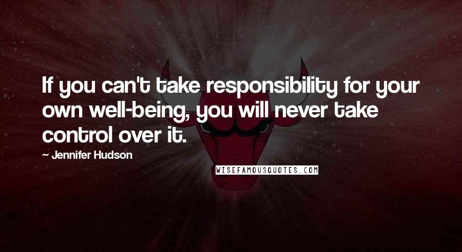 Jennifer Hudson Quotes: If you can't take responsibility for your own well-being, you will never take control over it.