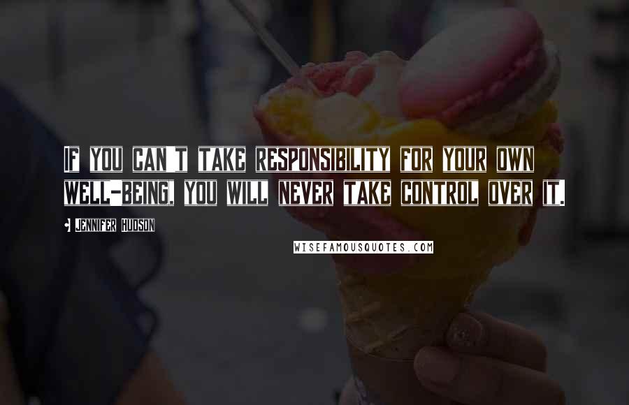 Jennifer Hudson Quotes: If you can't take responsibility for your own well-being, you will never take control over it.