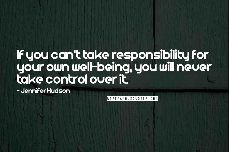 Jennifer Hudson Quotes: If you can't take responsibility for your own well-being, you will never take control over it.
