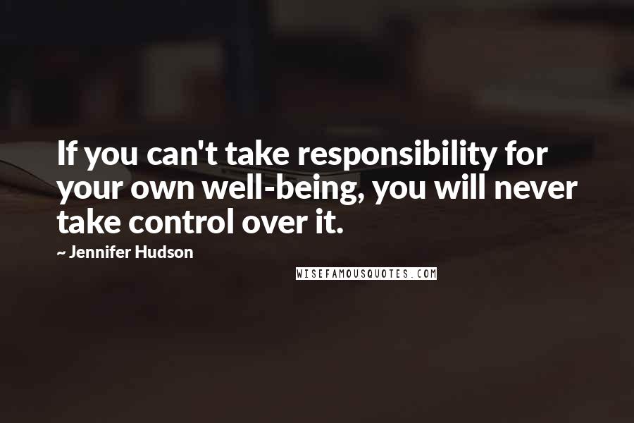 Jennifer Hudson Quotes: If you can't take responsibility for your own well-being, you will never take control over it.