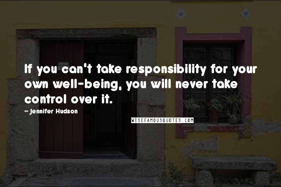 Jennifer Hudson Quotes: If you can't take responsibility for your own well-being, you will never take control over it.