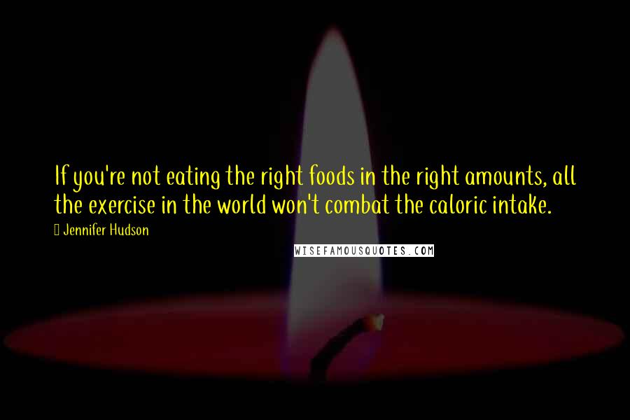 Jennifer Hudson Quotes: If you're not eating the right foods in the right amounts, all the exercise in the world won't combat the caloric intake.