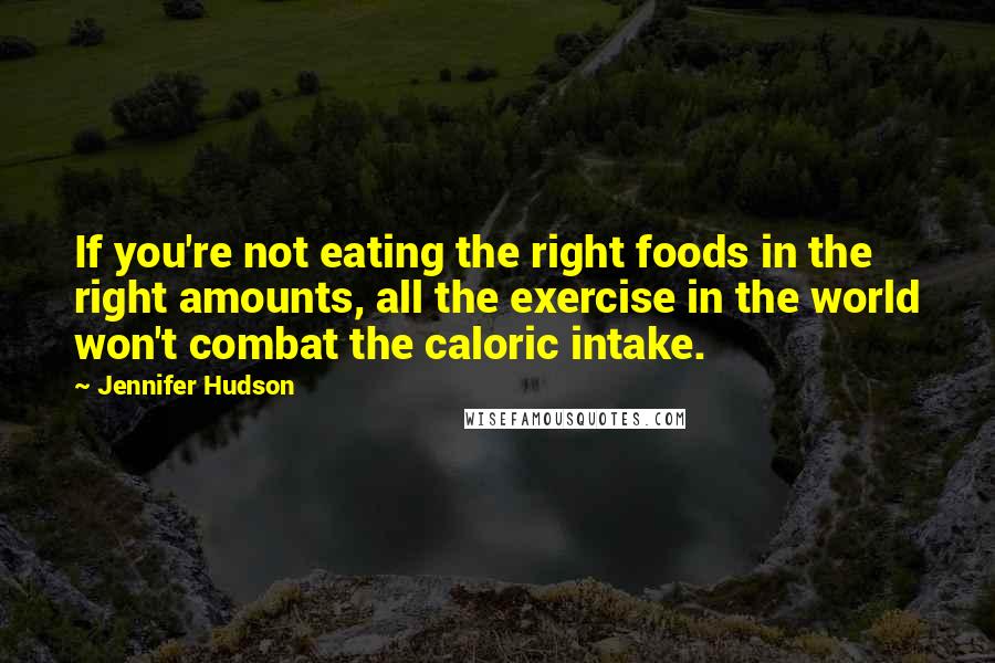 Jennifer Hudson Quotes: If you're not eating the right foods in the right amounts, all the exercise in the world won't combat the caloric intake.