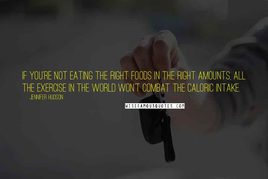 Jennifer Hudson Quotes: If you're not eating the right foods in the right amounts, all the exercise in the world won't combat the caloric intake.