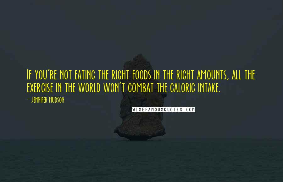 Jennifer Hudson Quotes: If you're not eating the right foods in the right amounts, all the exercise in the world won't combat the caloric intake.