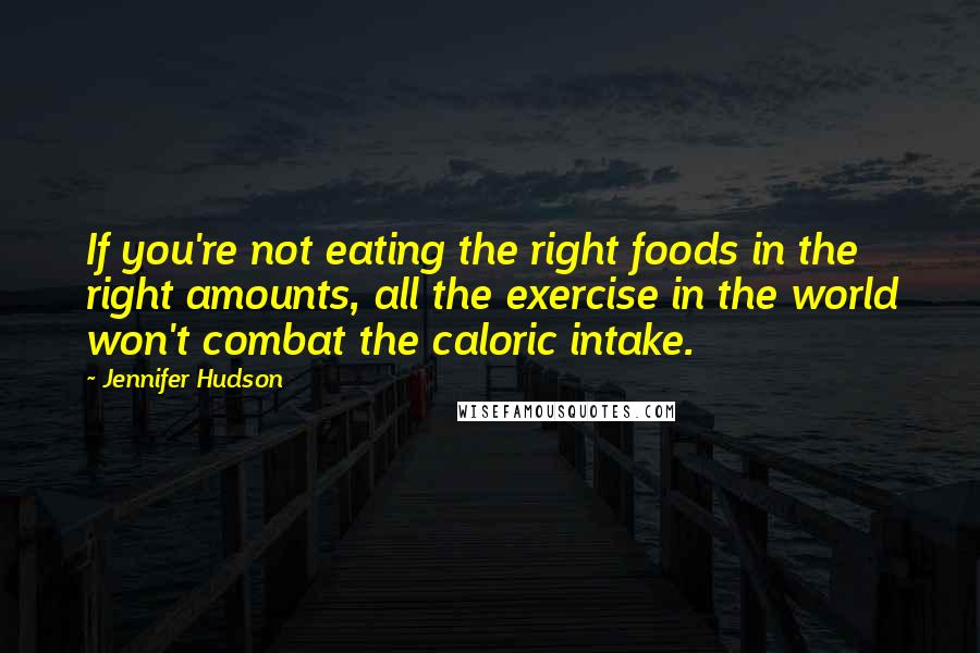 Jennifer Hudson Quotes: If you're not eating the right foods in the right amounts, all the exercise in the world won't combat the caloric intake.