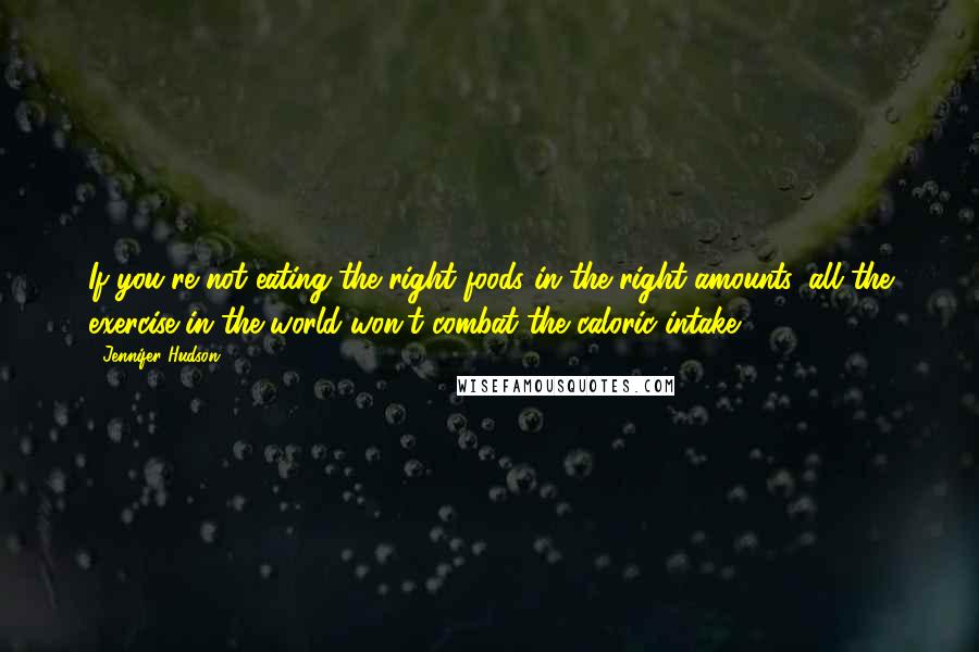 Jennifer Hudson Quotes: If you're not eating the right foods in the right amounts, all the exercise in the world won't combat the caloric intake.