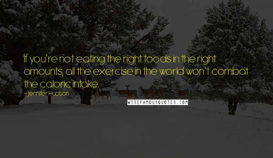 Jennifer Hudson Quotes: If you're not eating the right foods in the right amounts, all the exercise in the world won't combat the caloric intake.