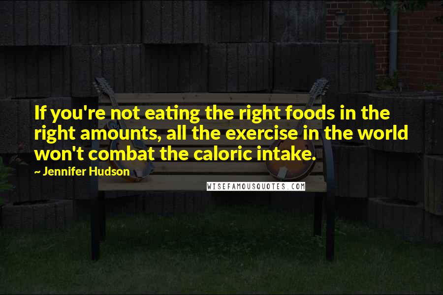 Jennifer Hudson Quotes: If you're not eating the right foods in the right amounts, all the exercise in the world won't combat the caloric intake.