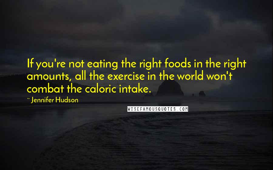 Jennifer Hudson Quotes: If you're not eating the right foods in the right amounts, all the exercise in the world won't combat the caloric intake.