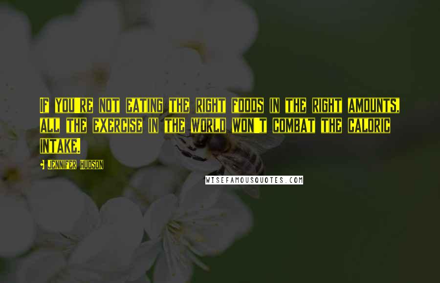 Jennifer Hudson Quotes: If you're not eating the right foods in the right amounts, all the exercise in the world won't combat the caloric intake.