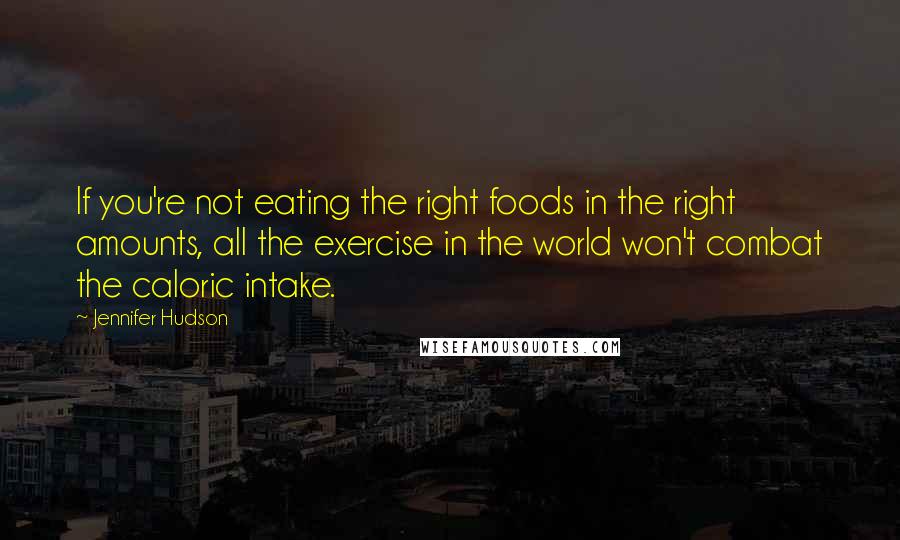 Jennifer Hudson Quotes: If you're not eating the right foods in the right amounts, all the exercise in the world won't combat the caloric intake.