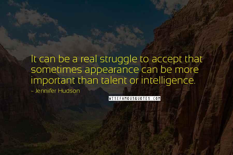 Jennifer Hudson Quotes: It can be a real struggle to accept that sometimes appearance can be more important than talent or intelligence.