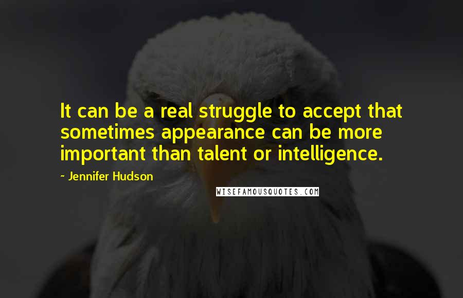 Jennifer Hudson Quotes: It can be a real struggle to accept that sometimes appearance can be more important than talent or intelligence.