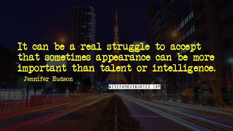 Jennifer Hudson Quotes: It can be a real struggle to accept that sometimes appearance can be more important than talent or intelligence.