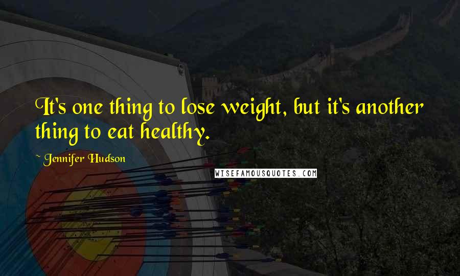 Jennifer Hudson Quotes: It's one thing to lose weight, but it's another thing to eat healthy.