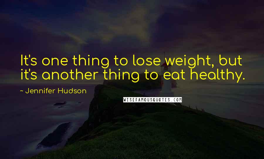 Jennifer Hudson Quotes: It's one thing to lose weight, but it's another thing to eat healthy.