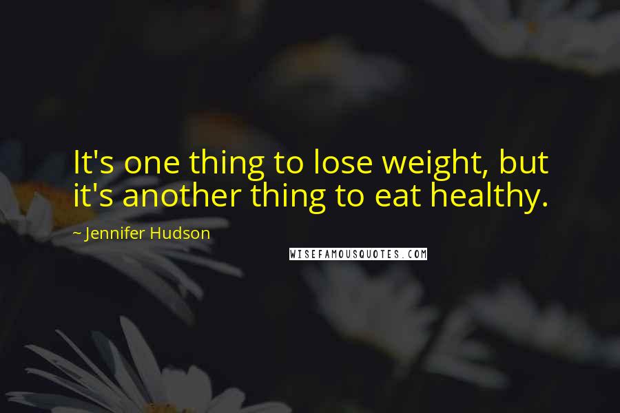 Jennifer Hudson Quotes: It's one thing to lose weight, but it's another thing to eat healthy.