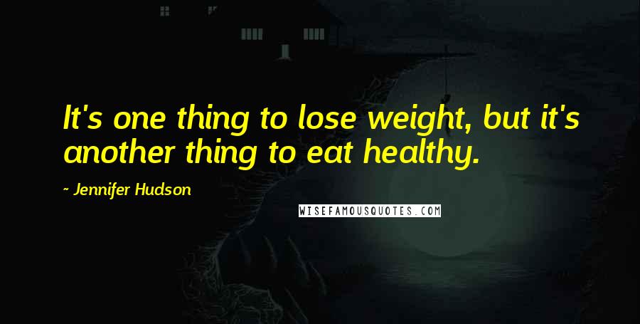 Jennifer Hudson Quotes: It's one thing to lose weight, but it's another thing to eat healthy.