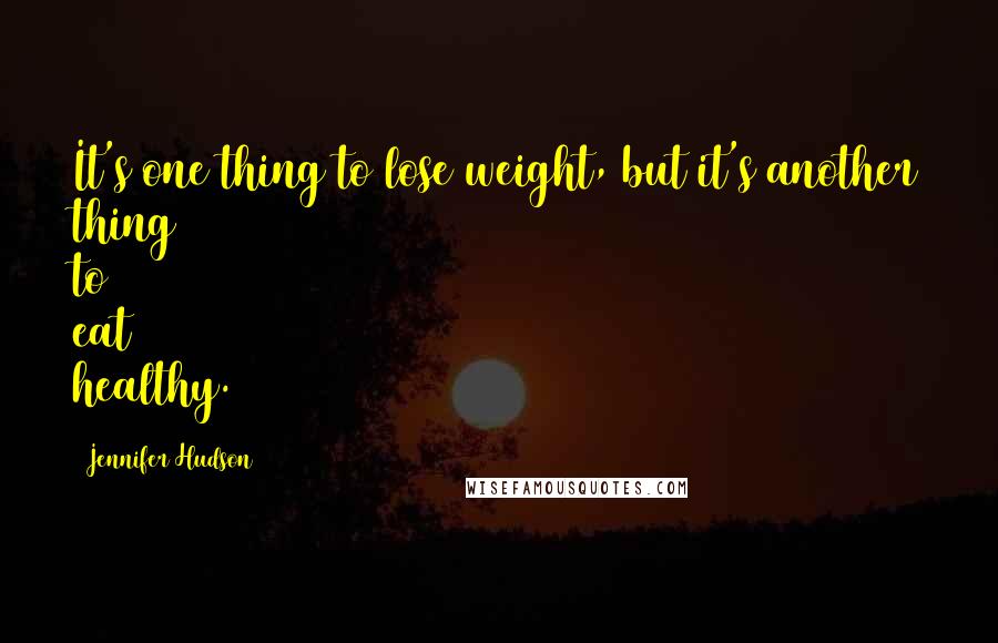 Jennifer Hudson Quotes: It's one thing to lose weight, but it's another thing to eat healthy.