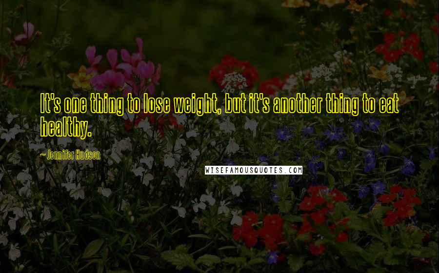 Jennifer Hudson Quotes: It's one thing to lose weight, but it's another thing to eat healthy.