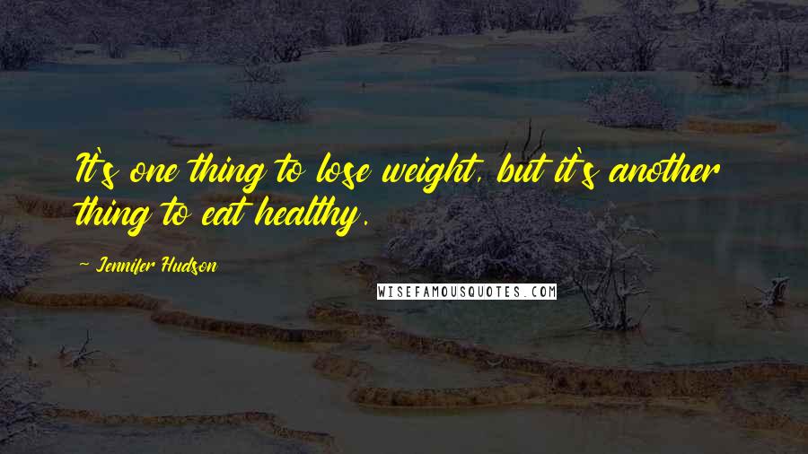 Jennifer Hudson Quotes: It's one thing to lose weight, but it's another thing to eat healthy.